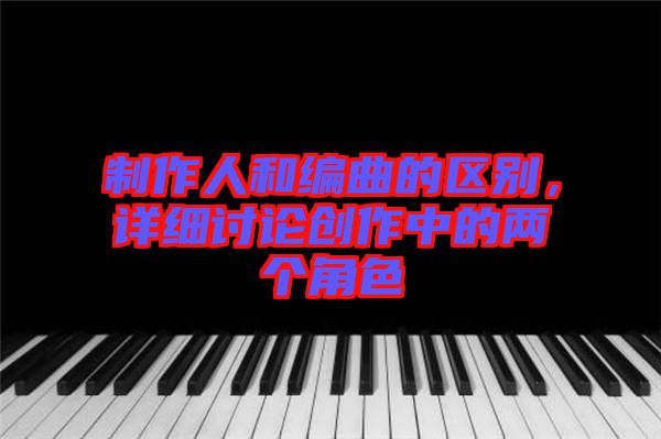 制作人和編曲的區(qū)別，詳細(xì)討論創(chuàng)作中的兩個(gè)角色