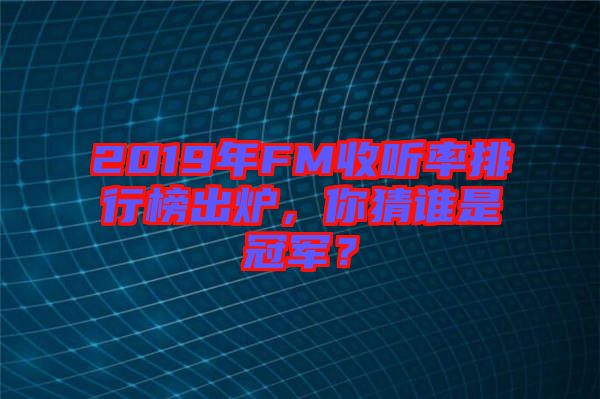 2019年FM收聽(tīng)率排行榜出爐，你猜誰(shuí)是冠軍？