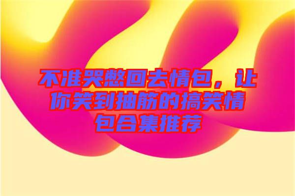 不準(zhǔn)哭憋回去情包，讓你笑到抽筋的搞笑情包合集推薦