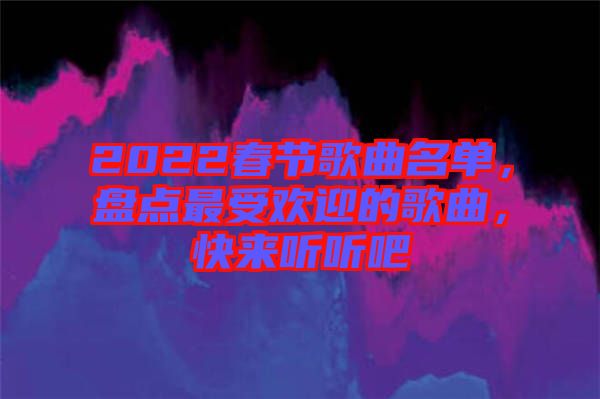 2022春節(jié)歌曲名單，盤(pán)點(diǎn)最受歡迎的歌曲，快來(lái)聽(tīng)聽(tīng)吧