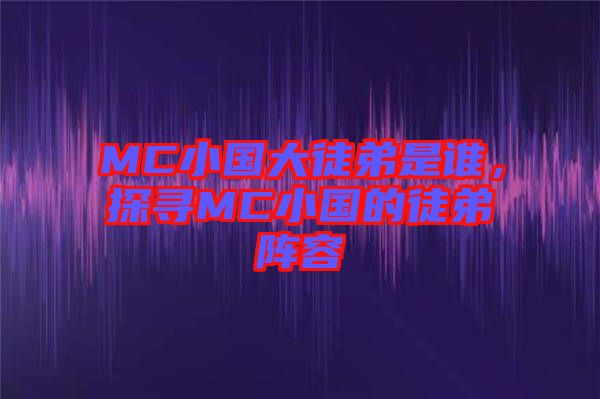 MC小國大徒弟是誰，探尋MC小國的徒弟陣容