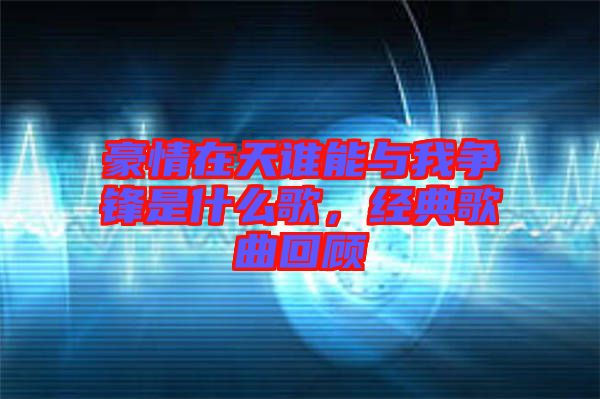 豪情在天誰能與我爭鋒是什么歌，經(jīng)典歌曲回顧