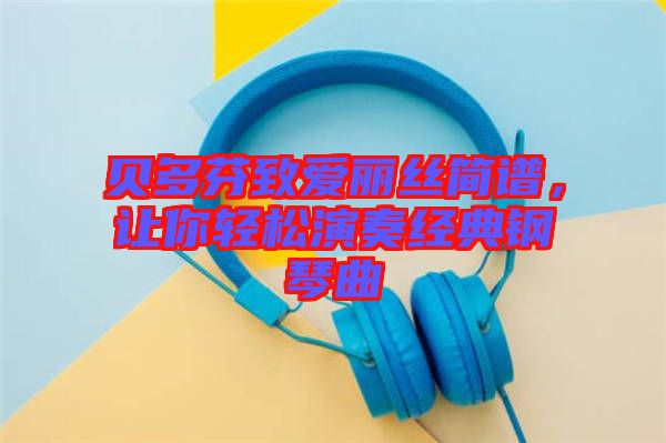 貝多芬致愛麗絲簡譜，讓你輕松演奏經(jīng)典鋼琴曲