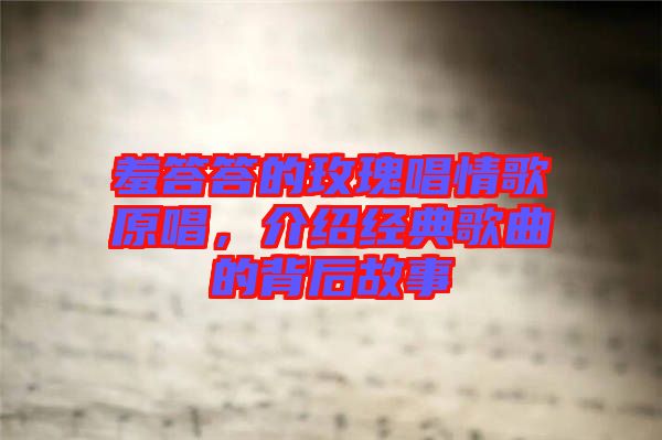 羞答答的玫瑰唱情歌原唱，介紹經(jīng)典歌曲的背后故事