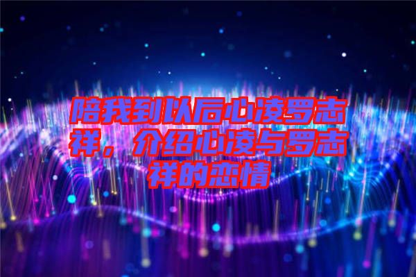 陪我到以后心凌羅志祥，介紹心凌與羅志祥的戀情