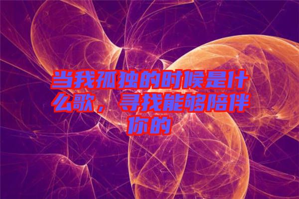 當(dāng)我孤獨(dú)的時(shí)候是什么歌，尋找能夠陪伴你的