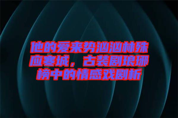 他的愛來勢洶洶林殊應寒城，古裝劇瑯琊榜中的情感戲劇析