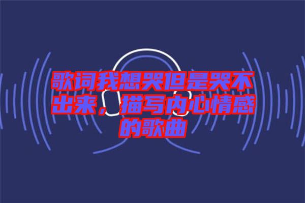 歌詞我想哭但是哭不出來，描寫內(nèi)心情感的歌曲