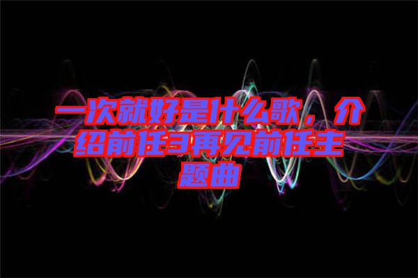 一次就好是什么歌，介紹前任3再見前任主題曲