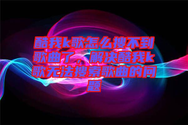 酷我k歌怎么搜不到歌曲了，解決酷我k歌無法搜索歌曲的問題