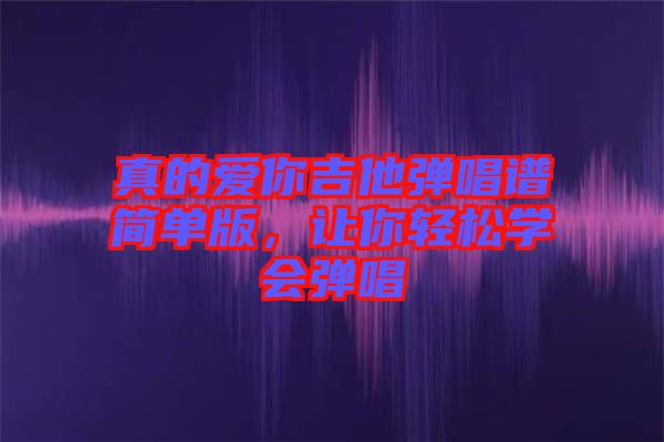 真的愛你吉他彈唱譜簡單版，讓你輕松學(xué)會彈唱