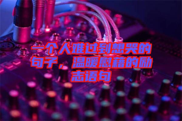 一個人難過到想哭的句子，溫暖慰藉的勵志語句