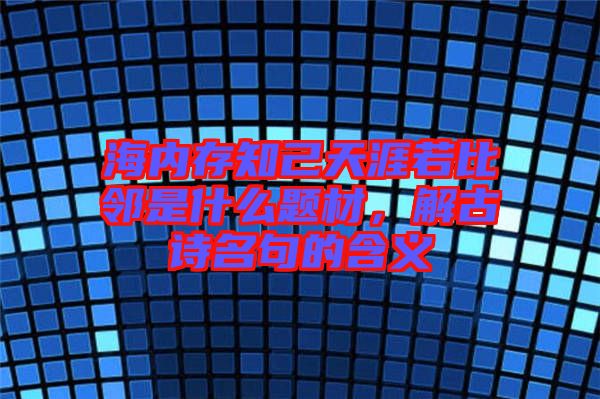 海內存知己天涯若比鄰是什么題材，解古詩名句的含義