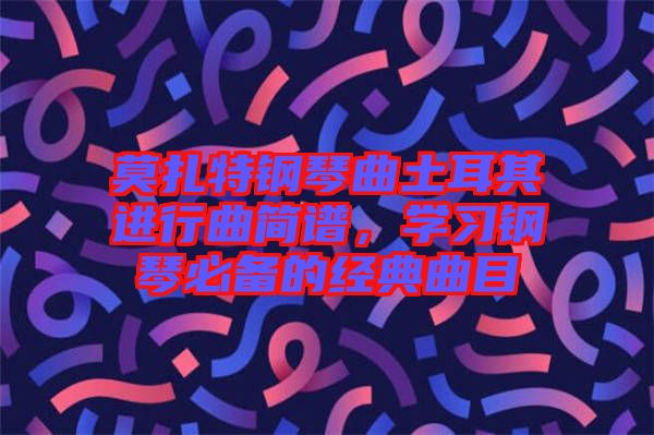 莫扎特鋼琴曲土耳其進(jìn)行曲簡譜，學(xué)習(xí)鋼琴必備的經(jīng)典曲目