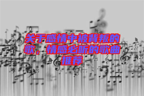 關(guān)于感情中被背叛的歌，情感必聽的歌曲推薦