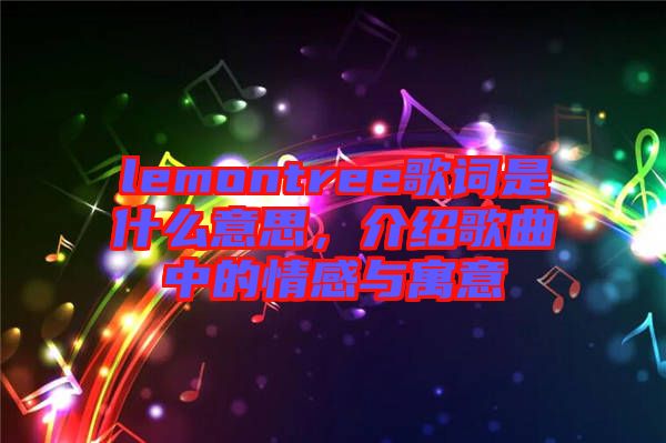 lemontree歌詞是什么意思，介紹歌曲中的情感與寓意