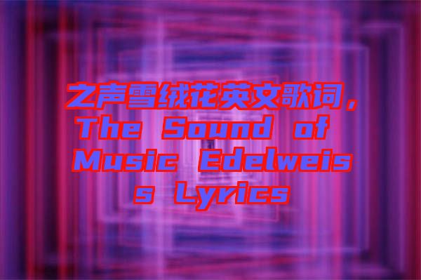 之聲雪絨花英文歌詞，The Sound of Music Edelweiss Lyrics