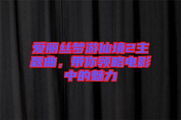 愛麗絲夢游仙境2主題曲，帶你領略電影中的魅力