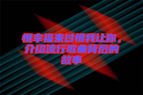 恨幸福來(lái)過(guò)恨我讓你，介紹流行歌曲背后的故事