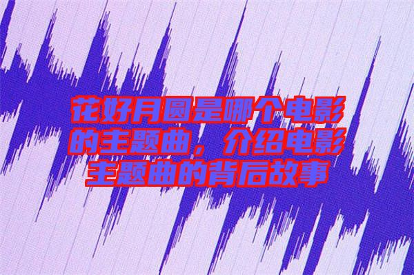 花好月圓是哪個(gè)電影的主題曲，介紹電影主題曲的背后故事