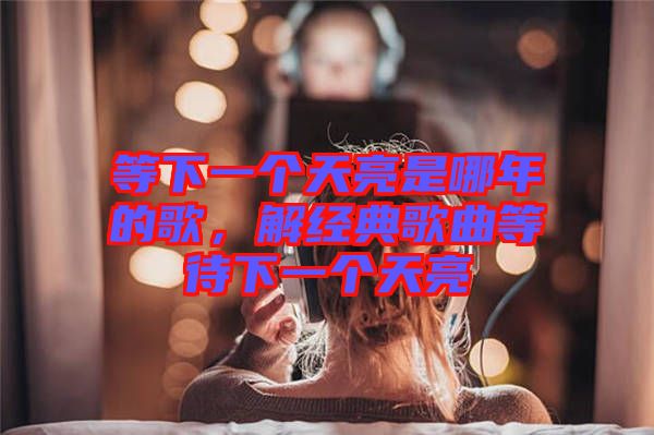 等下一個(gè)天亮是哪年的歌，解經(jīng)典歌曲等待下一個(gè)天亮