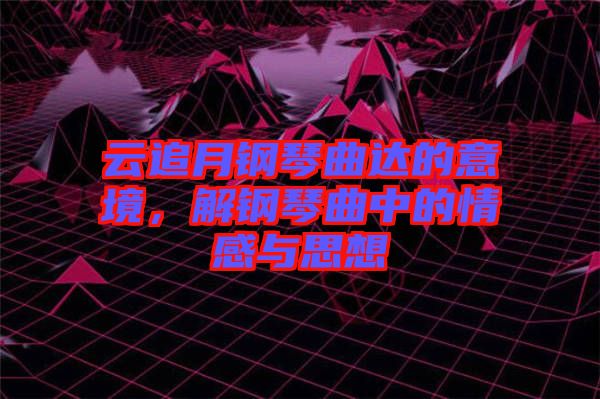 云追月鋼琴曲達的意境，解鋼琴曲中的情感與思想