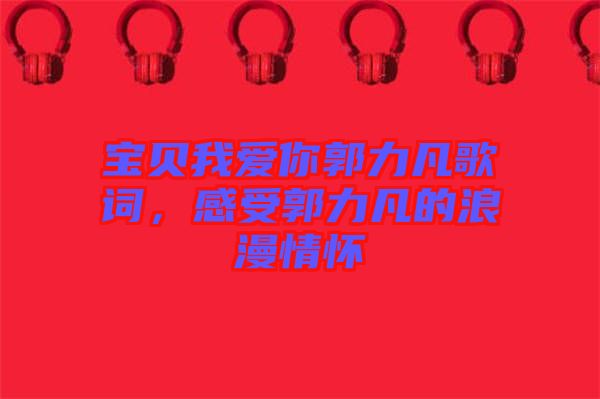 寶貝我愛你郭力凡歌詞，感受郭力凡的浪漫情懷