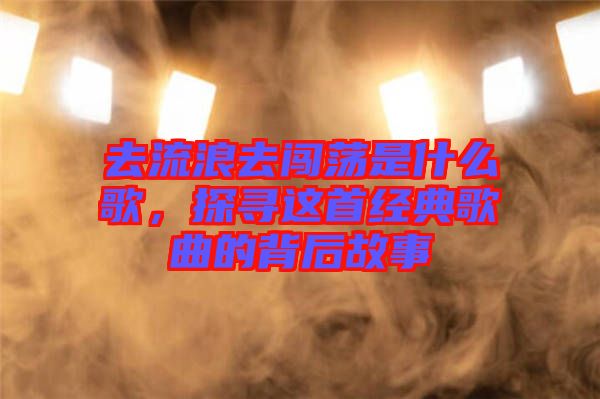 去流浪去闖蕩是什么歌，探尋這首經(jīng)典歌曲的背后故事