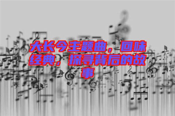 大長(zhǎng)今主題曲，回味經(jīng)典，探尋背后的故事