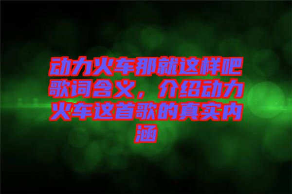 動力火車那就這樣吧歌詞含義，介紹動力火車這首歌的真實內(nèi)涵