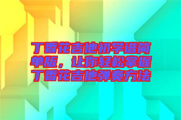 丁香花吉他初學(xué)譜簡單版，讓你輕松掌握丁香花吉他彈奏方法