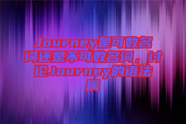 Journey是可數(shù)名詞還是不可數(shù)名詞，討論Journey的語(yǔ)法屬