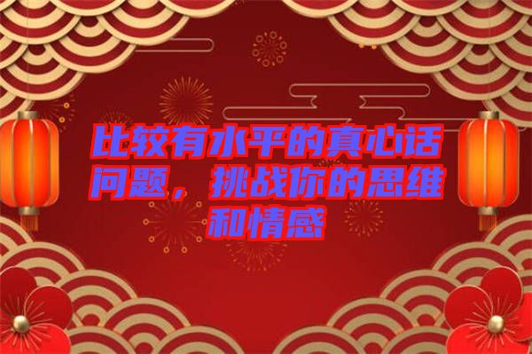 比較有水平的真心話問(wèn)題，挑戰(zhàn)你的思維和情感