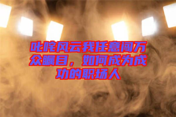 叱咤風(fēng)云我任意闖萬(wàn)眾矚目，如何成為成功的職場(chǎng)人