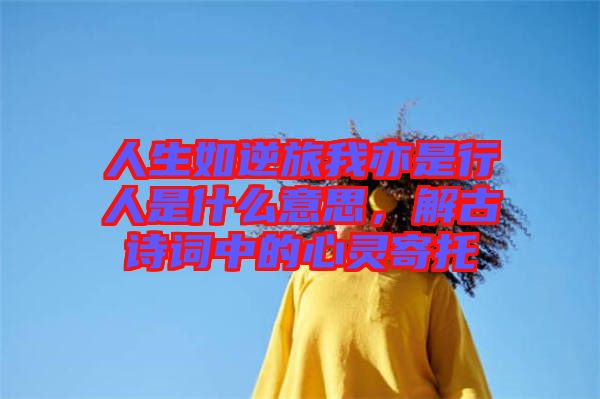 人生如逆旅我亦是行人是什么意思，解古詩(shī)詞中的心靈寄托