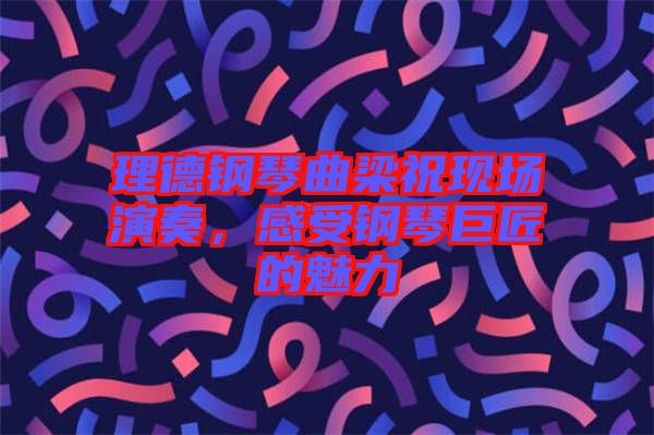 理德鋼琴曲梁?，F(xiàn)場(chǎng)演奏，感受鋼琴巨匠的魅力