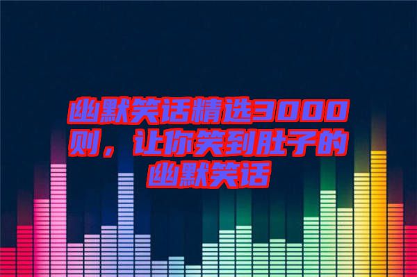 幽默笑話精選3000則，讓你笑到肚子的幽默笑話