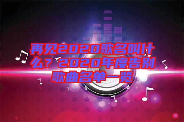 再見2020歌名叫什么？2020年度告別歌曲名單一覽