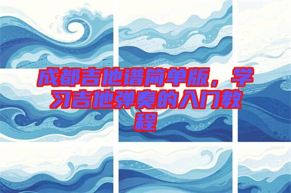 成都吉他譜簡單版，學(xué)習(xí)吉他彈奏的入門教程