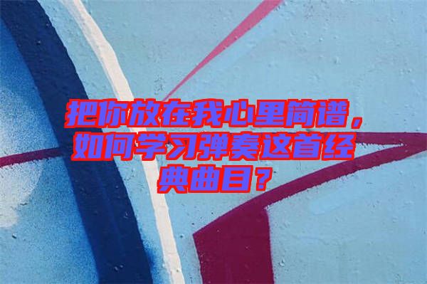 把你放在我心里簡譜，如何學(xué)習(xí)彈奏這首經(jīng)典曲目？