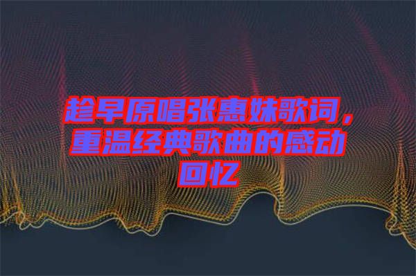 趁早原唱張惠妹歌詞，重溫經(jīng)典歌曲的感動回憶