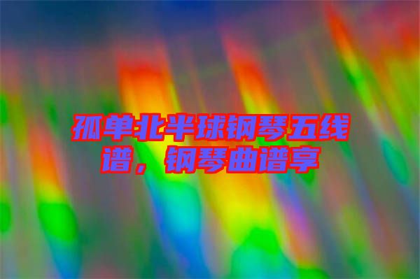 孤單北半球鋼琴五線譜，鋼琴曲譜享