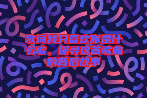 歌詞我只喜歡你是什么歌，探尋這首歌曲的背后故事