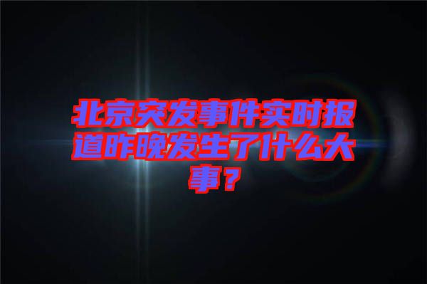 北京突發(fā)事件實時報道昨晚發(fā)生了什么大事？