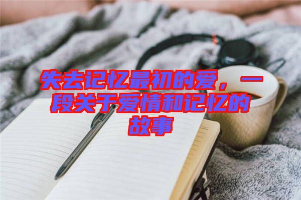 失去記憶最初的愛，一段關(guān)于愛情和記憶的故事