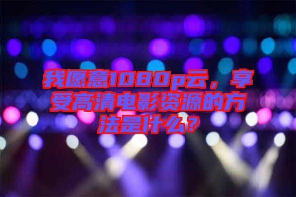 我愿意1080p云，享受高清電影資源的方法是什么？