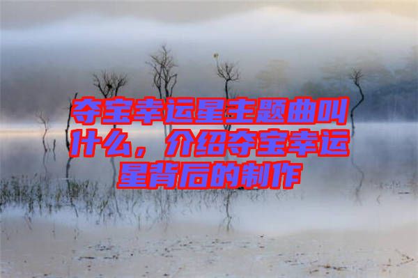 奪寶幸運星主題曲叫什么，介紹奪寶幸運星背后的制作