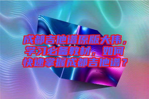 成都吉他譜原版大偉，學(xué)習(xí)必備教材，如何快速掌握成都吉他譜？