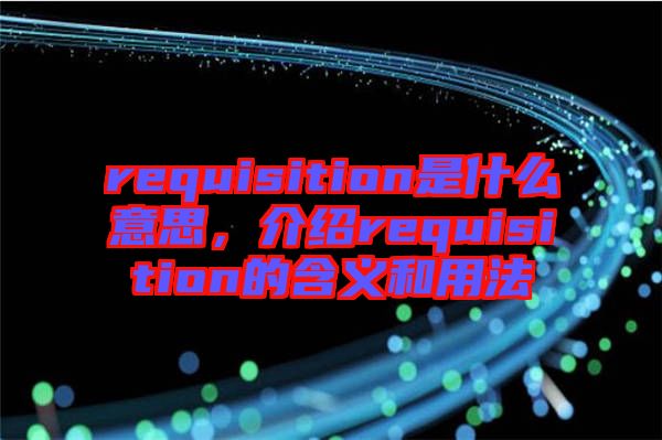 requisition是什么意思，介紹requisition的含義和用法