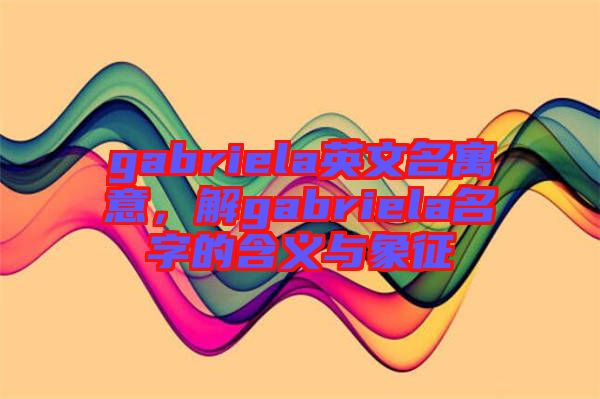 gabriela英文名寓意，解gabriela名字的含義與象征